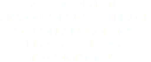 WE ARE OPEN TO ANY QUESTIONS, FEEDBACK OR COLLABORATIONS. PLEASE FEEL FREE TO CONTACT US: